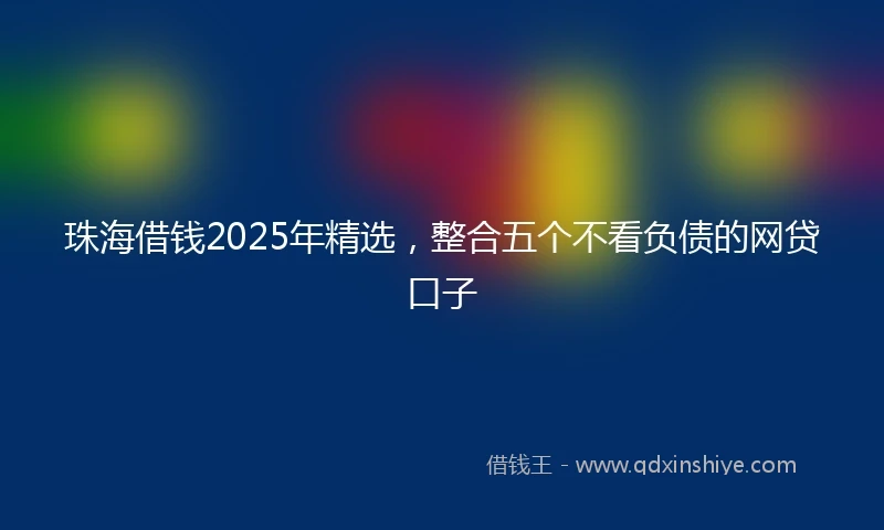 珠海借钱2025年精选，整合五个不看负债的网贷口子