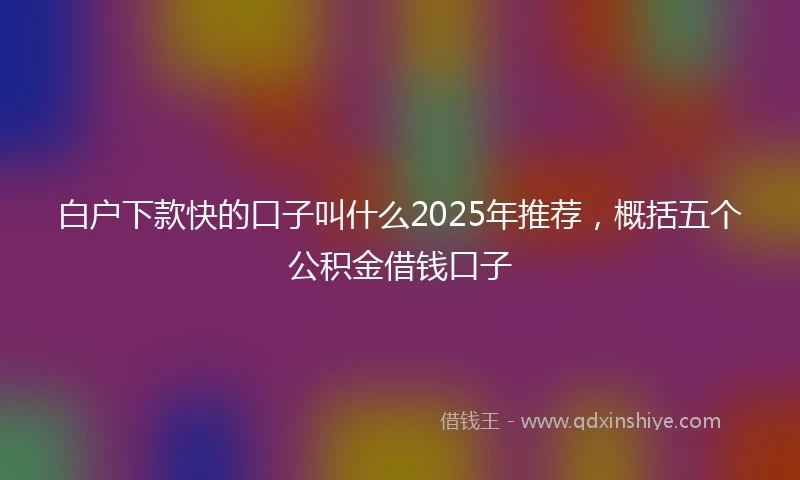 白户下款快的口子叫什么2025年推荐，概括五个公积金借钱口子