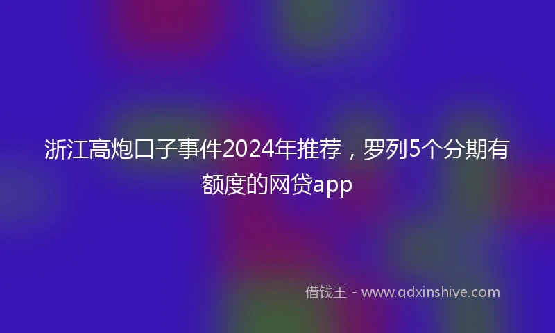 浙江高炮口子事件2024年推荐，罗列5个分期有额度的网贷app