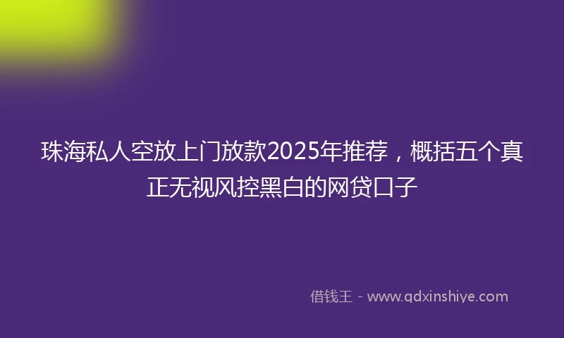 珠海私人空放上门放款2025年推荐，概括五个真正无视风控黑白的网贷口子
