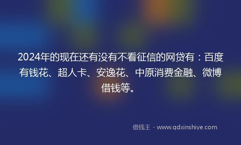 2024年的现在还有没有不看征信的网贷有：百度有钱花、超人卡、安逸花、中原消费金融、微博借钱等。
