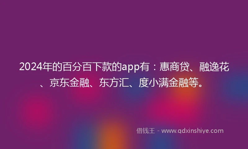 2024年的百分百下款的app有：惠商贷、融逸花、京东金融、东方汇、度小满金融等。