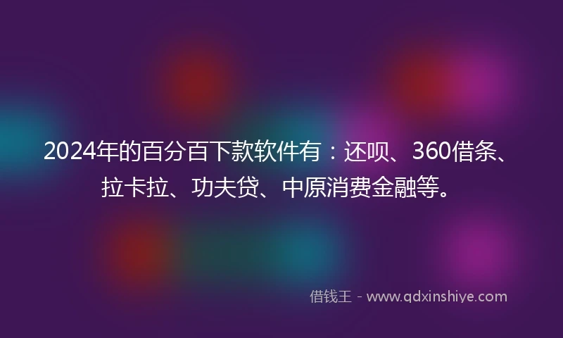 2024年的百分百下款软件有：还呗、360借条、拉卡拉、功夫贷、中原消费金融等。