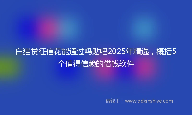 白猫贷征信花能通过吗贴吧2025年精选，概括5个值得信赖的借钱软件