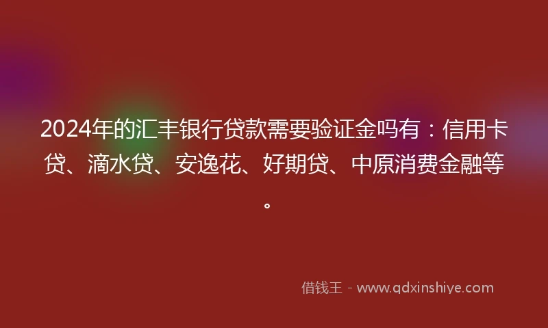 2024年的汇丰银行贷款需要验证金吗有：信用卡贷、滴水贷、安逸花、好期贷、中原消费金融等。