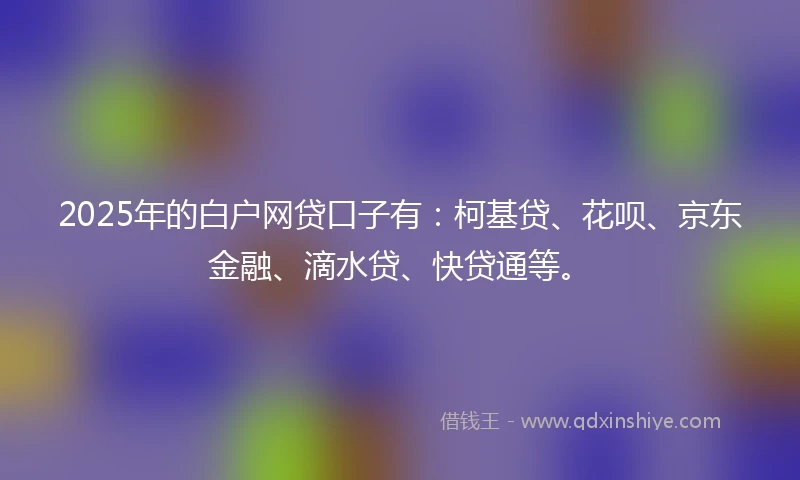 2025年的白户网贷口子有：柯基贷、花呗、京东金融、滴水贷、快贷通等。