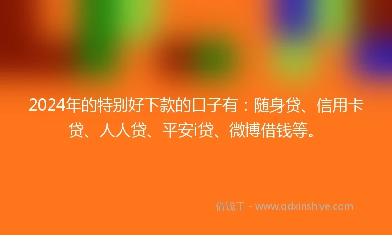 2024年的特别好下款的口子有:随身贷、信用卡贷、人人贷、平安i贷、微博借钱等。