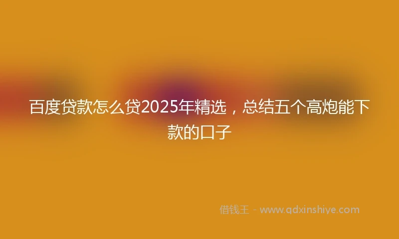 百度贷款怎么贷2025年精选，总结五个高炮能下款的口子