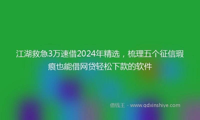 江湖救急3万速借2024年精选，梳理五个征信瑕疵也能借网贷轻松下款的软件