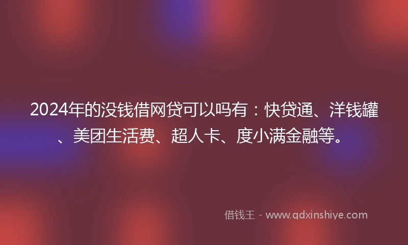 2024年的没钱借网贷可以吗有：快贷通、洋钱罐、美团生活费、超人卡、度小满金融等。