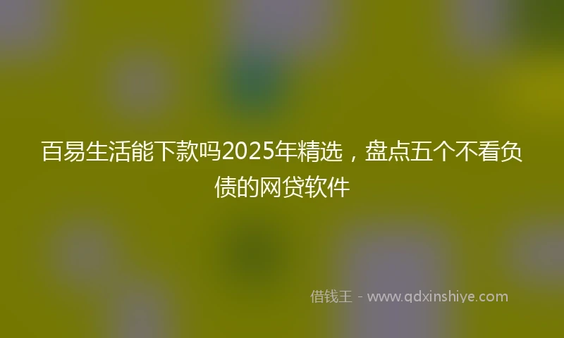 百易生活能下款吗2025年精选，盘点五个不看负债的网贷软件
