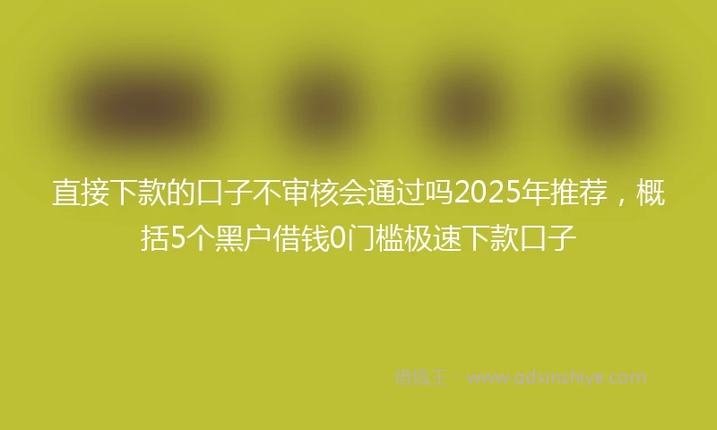直接下款的口子不审核会通过吗2025年推荐，概括5个黑户借钱0门槛极速下款口子