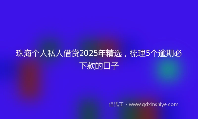 珠海个人私人借贷2025年精选，梳理5个逾期必下款的口子