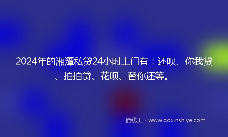 2024年的湘潭私贷24小时上门有：还呗、你我贷、拍拍贷、花呗、替你还等。