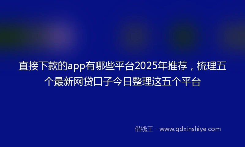 直接下款的app有哪些平台2025年推荐，梳理五个最新网贷口子今日整理这五个平台
