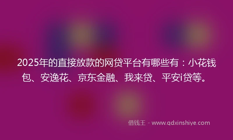 2025年的直接放款的网贷平台有哪些有：小花钱包、安逸花、京东金融、我来贷、平安i贷等。