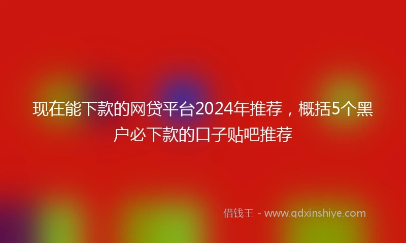 现在能下款的网贷平台2024年推荐，概括5个黑户必下款的口子贴吧推荐