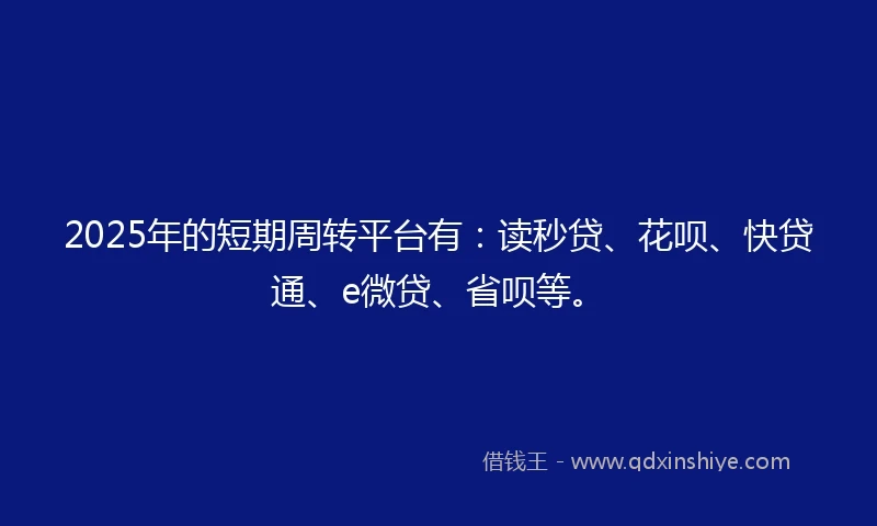 2025年的短期周转平台有：读秒贷、花呗、快贷通、e微贷、省呗等。