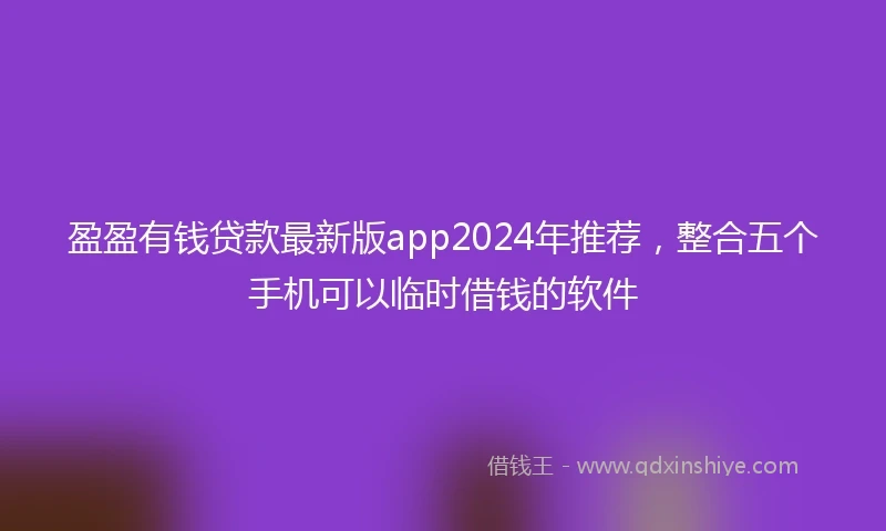 盈盈有钱贷款最新版app2024年推荐，整合五个手机可以临时借钱的软件