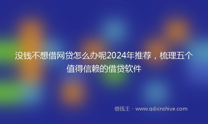 没钱不想借网贷怎么办呢2024年推荐，梳理五个值得信赖的借贷软件
