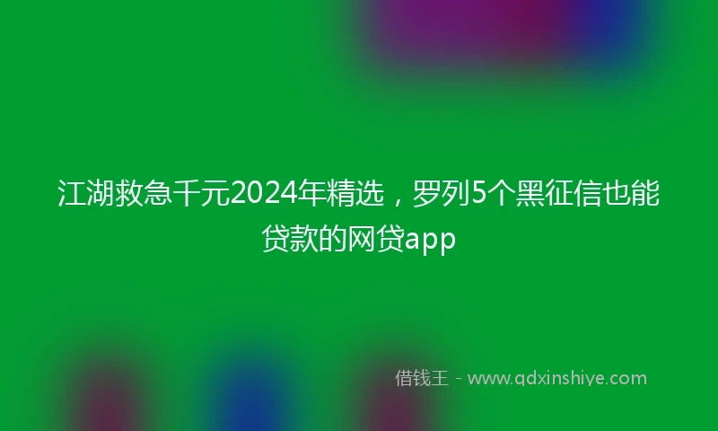 江湖救急千元2024年精选，罗列5个黑征信也能贷款的网贷app