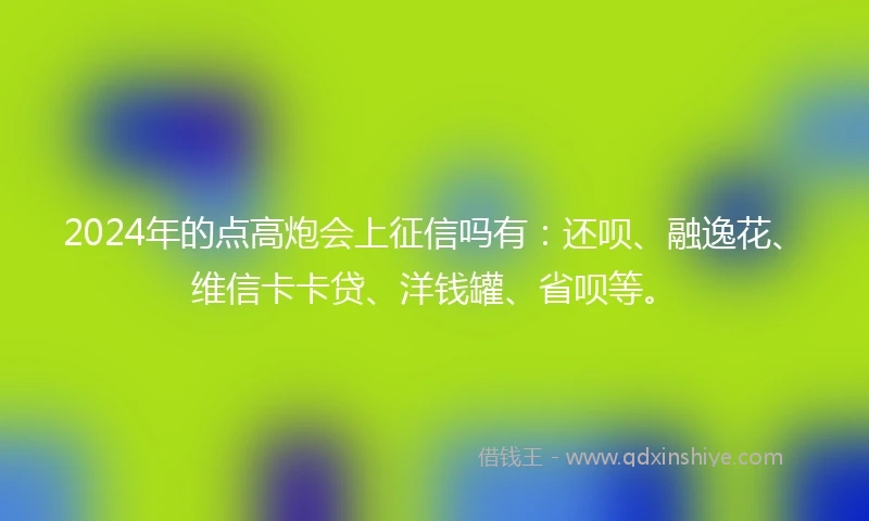 2024年的点高炮会上征信吗有：还呗、融逸花、维信卡卡贷、洋钱罐、省呗等。