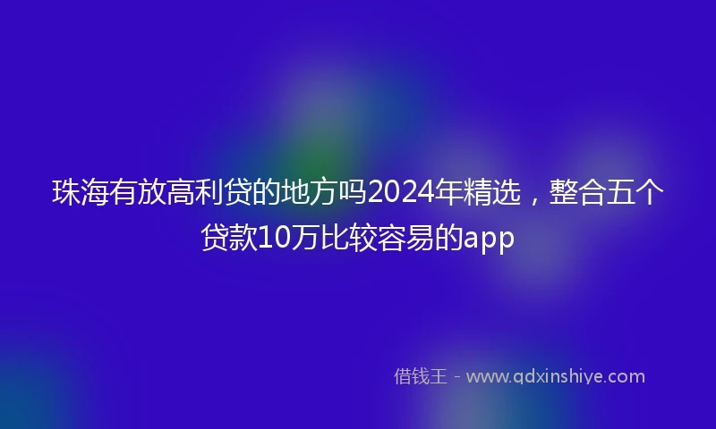 珠海有放高利贷的地方吗2024年精选，整合五个贷款10万比较容易的app