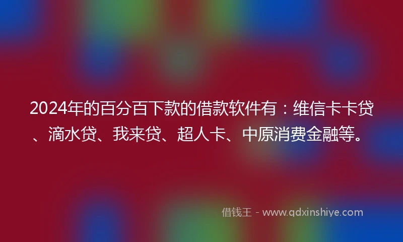 2024年的百分百下款的借款软件有：维信卡卡贷、滴水贷、我来贷、超人卡、中原消费金融等。