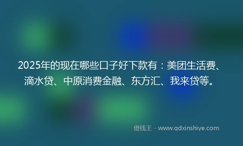 2025年的现在哪些口子好下款有:美团生活费、滴水贷、中原消费金融、东方汇、我来贷等。