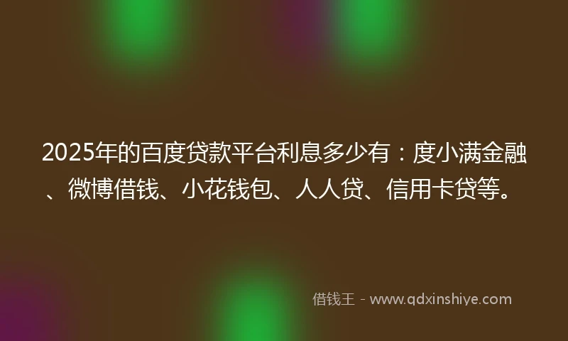 2025年的百度贷款平台利息多少有：度小满金融、微博借钱、小花钱包、人人贷、信用卡贷等。