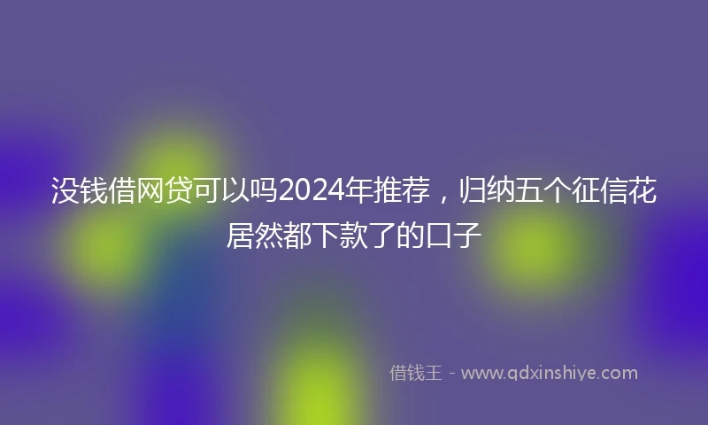 没钱借网贷可以吗2024年推荐，归纳五个征信花居然都下款了的口子