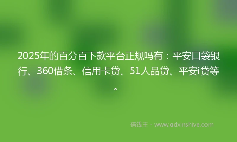 2025年的百分百下款平台正规吗有：平安口袋银行、360借条、信用卡贷、51人品贷、平安i贷等。