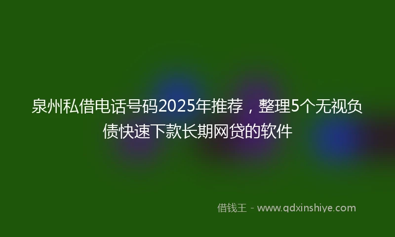 泉州私借电话号码2025年推荐，整理5个无视负债快速下款长期网贷的软件