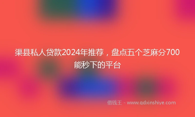 渠县私人贷款2024年推荐，盘点五个芝麻分700能秒下的平台