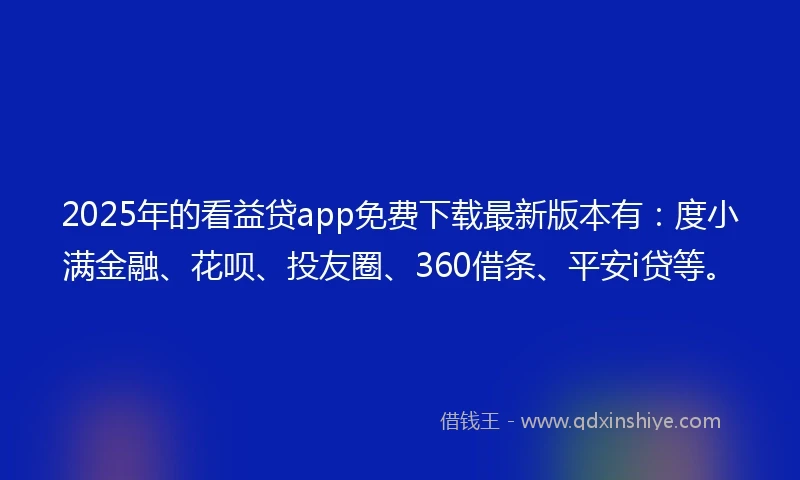 2025年的看益贷app免费下载最新版本有：度小满金融、花呗、投友圈、360借条、平安i贷等。