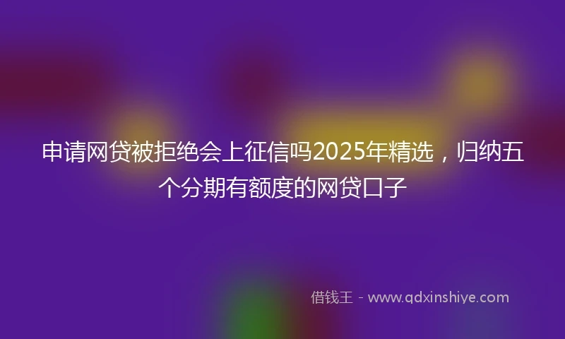 申请网贷被拒绝会上征信吗2025年精选，归纳五个分期有额度的网贷口子