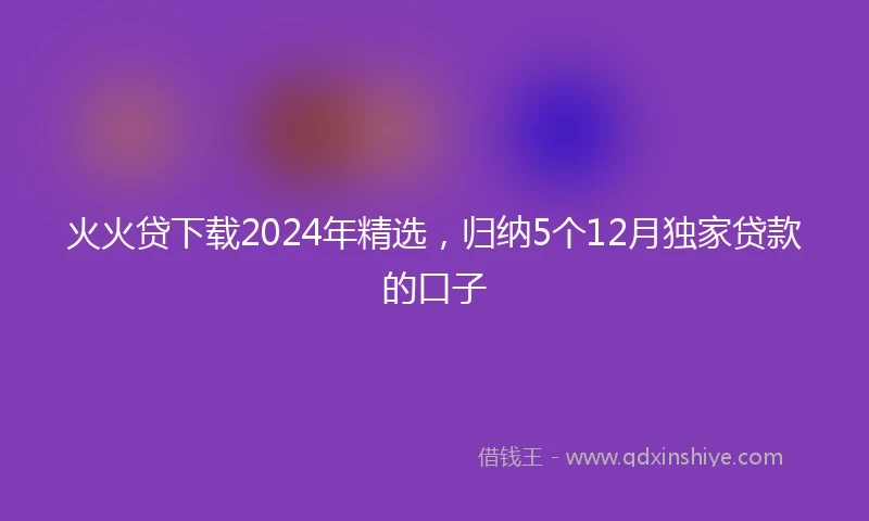 火火贷下载2024年精选，归纳5个12月独家贷款的口子