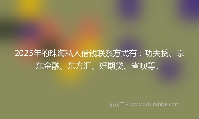 2025年的珠海私人借钱联系方式有：功夫贷、京东金融、东方汇、好期贷、省呗等。