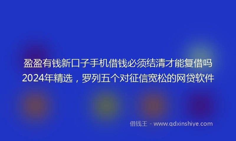盈盈有钱新口子手机借钱必须结清才能复借吗2024年精选，罗列五个对征信宽松的网贷软件