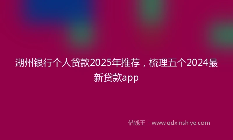 湖州银行个人贷款2025年推荐，梳理五个2024最新贷款app