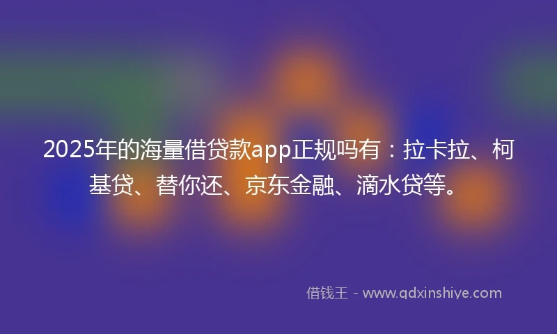 2025年的海量借贷款app正规吗有：拉卡拉、柯基贷、替你还、京东金融、滴水贷等。