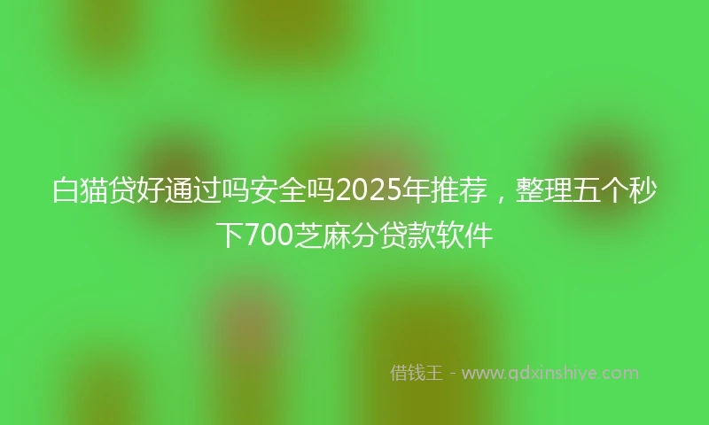 白猫贷好通过吗安全吗2025年推荐，整理五个秒下700芝麻分贷款软件