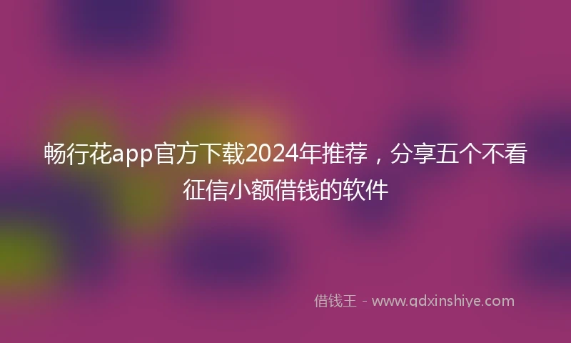 畅行花app官方下载2024年推荐，分享五个不看征信小额借钱的软件