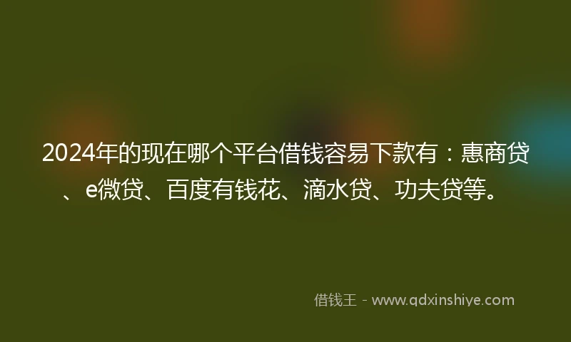 2024年的现在哪个平台借钱容易下款有:惠商贷、e微贷、百度有钱花、滴水贷、功夫贷等。