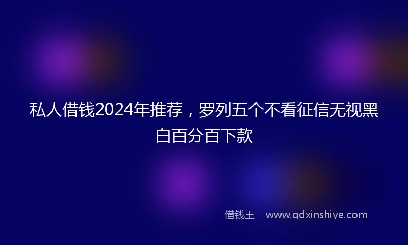 私人借钱2024年推荐，罗列五个不看征信无视黑白百分百下款