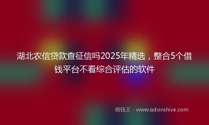 湖北农信贷款查征信吗2025年精选，整合5个借钱平台不看综合评估的软件