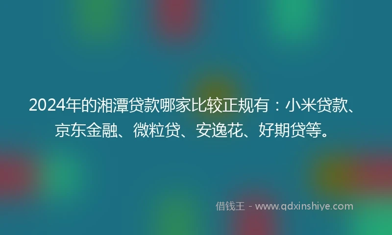 2024年的湘潭贷款哪家比较正规有：小米贷款、京东金融、微粒贷、安逸花、好期贷等。