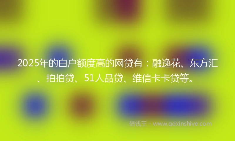2025年的白户额度高的网贷有：融逸花、东方汇、拍拍贷、51人品贷、维信卡卡贷等。