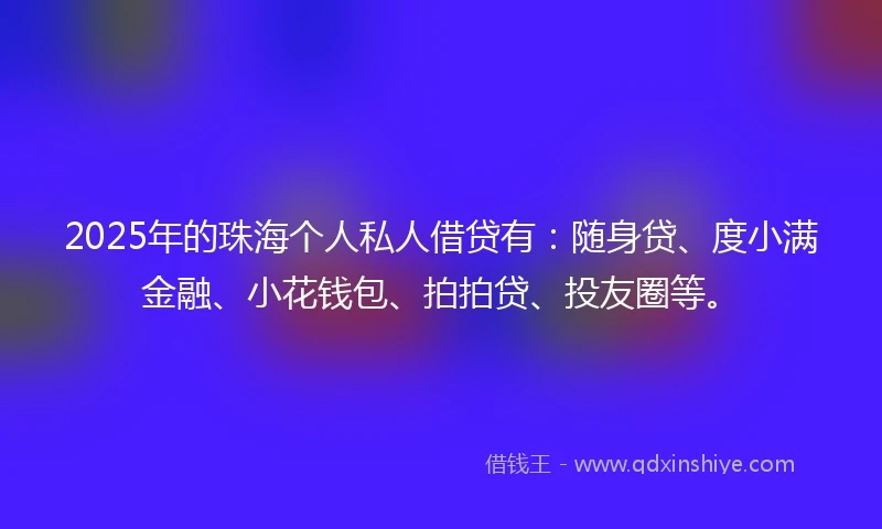 2025年的珠海个人私人借贷有：随身贷、度小满金融、小花钱包、拍拍贷、投友圈等。