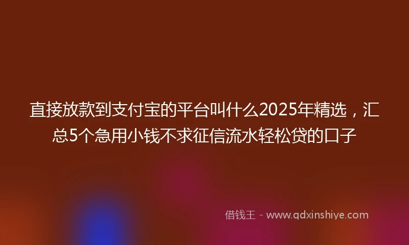 直接放款到支付宝的平台叫什么2025年精选，汇总5个急用小钱不求征信流水轻松贷的口子